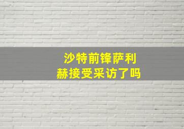 沙特前锋萨利赫接受采访了吗