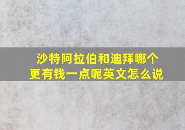 沙特阿拉伯和迪拜哪个更有钱一点呢英文怎么说