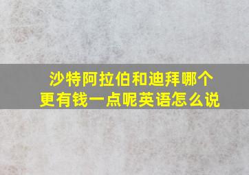 沙特阿拉伯和迪拜哪个更有钱一点呢英语怎么说