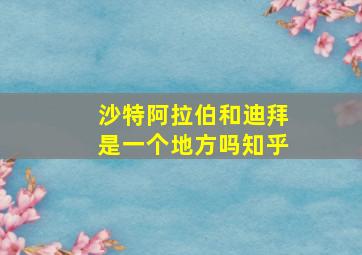 沙特阿拉伯和迪拜是一个地方吗知乎