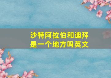 沙特阿拉伯和迪拜是一个地方吗英文