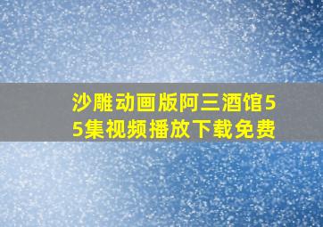 沙雕动画版阿三酒馆55集视频播放下载免费