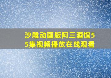 沙雕动画版阿三酒馆55集视频播放在线观看