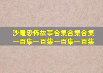 沙雕恐怖故事合集合集合集一百集一百集一百集一百集