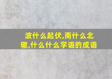 波什么起伏,南什么北辙,什么什么学语的成语