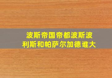 波斯帝国帝都波斯波利斯和帕萨尔加德谁大