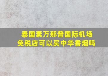 泰国素万那普国际机场免税店可以买中华香烟吗