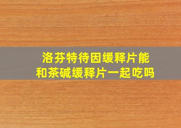 洛芬特待因缓释片能和茶碱缓释片一起吃吗