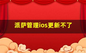 派萨管理ios更新不了