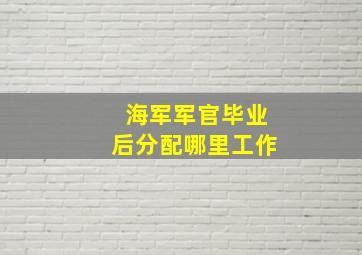 海军军官毕业后分配哪里工作