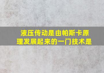 液压传动是由帕斯卡原理发展起来的一门技术是