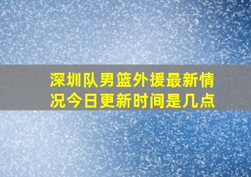 深圳队男篮外援最新情况今日更新时间是几点