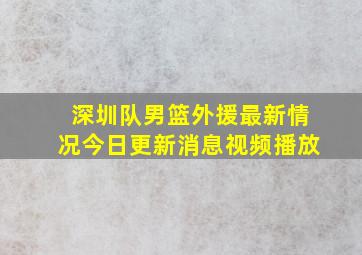 深圳队男篮外援最新情况今日更新消息视频播放