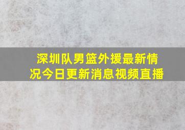 深圳队男篮外援最新情况今日更新消息视频直播