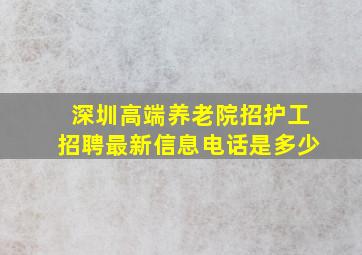 深圳高端养老院招护工招聘最新信息电话是多少