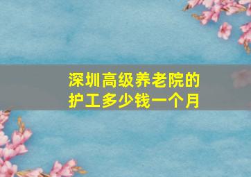 深圳高级养老院的护工多少钱一个月