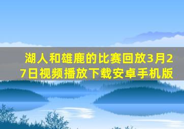 湖人和雄鹿的比赛回放3月27日视频播放下载安卓手机版