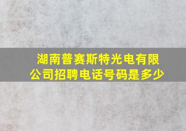 湖南普赛斯特光电有限公司招聘电话号码是多少