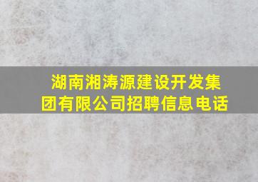 湖南湘涛源建设开发集团有限公司招聘信息电话