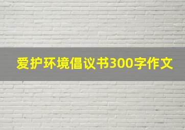 爱护环境倡议书300字作文