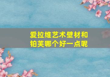 爱拉维艺术壁材和铂芙哪个好一点呢