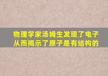 物理学家汤姆生发现了电子从而揭示了原子是有结构的