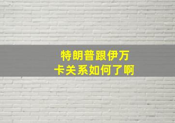 特朗普跟伊万卡关系如何了啊