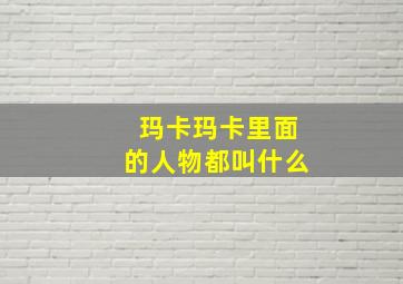 玛卡玛卡里面的人物都叫什么