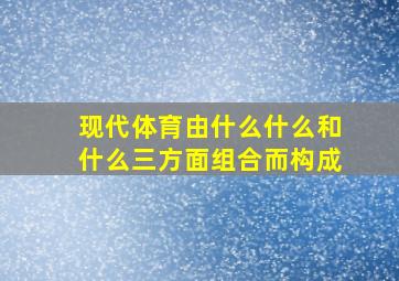 现代体育由什么什么和什么三方面组合而构成