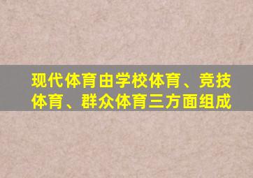 现代体育由学校体育、竞技体育、群众体育三方面组成