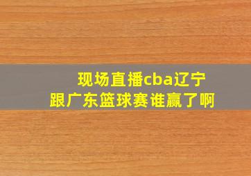 现场直播cba辽宁跟广东篮球赛谁赢了啊