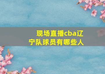 现场直播cba辽宁队球员有哪些人