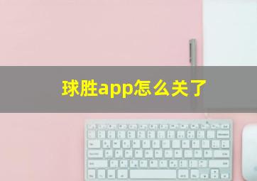 球胜app怎么关了