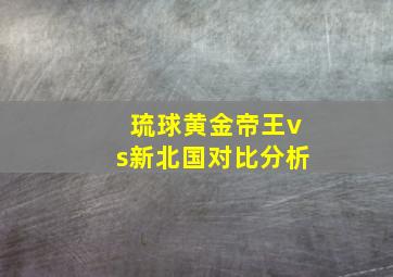 琉球黄金帝王vs新北国对比分析