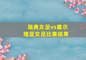 瑞典女足vs塞尔维亚女足比赛结果