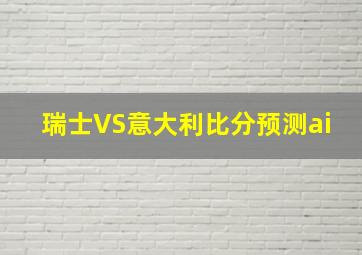 瑞士VS意大利比分预测ai