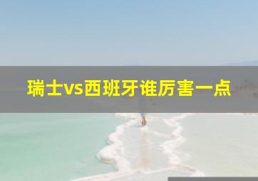 瑞士vs西班牙谁厉害一点