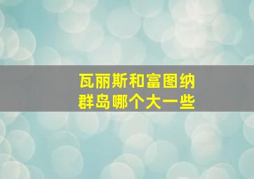 瓦丽斯和富图纳群岛哪个大一些