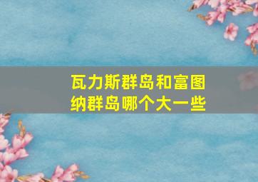 瓦力斯群岛和富图纳群岛哪个大一些