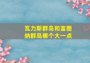 瓦力斯群岛和富图纳群岛哪个大一点