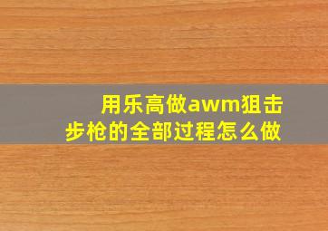 用乐高做awm狙击步枪的全部过程怎么做