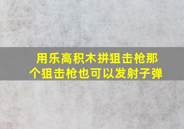 用乐高积木拼狙击枪那个狙击枪也可以发射子弹