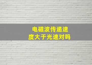 电磁波传递速度大于光速对吗