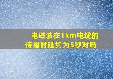 电磁波在1km电缆的传播时延约为5秒对吗