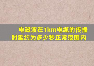 电磁波在1km电缆的传播时延约为多少秒正常范围内