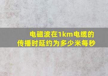 电磁波在1km电缆的传播时延约为多少米每秒