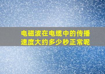 电磁波在电缆中的传播速度大约多少秒正常呢