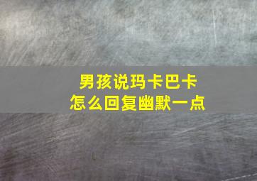 男孩说玛卡巴卡怎么回复幽默一点