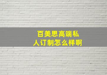 百美思高端私人订制怎么样啊