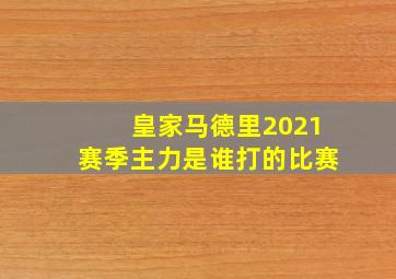 皇家马德里2021赛季主力是谁打的比赛